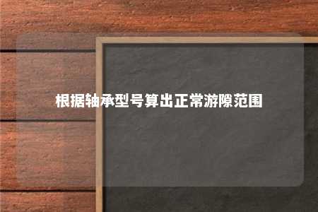 根据轴承型号算出正常游隙范围 